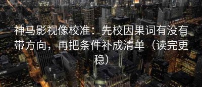 神马影视像校准：先校因果词有没有带方向，再把条件补成清单（读完更稳）