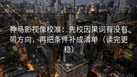 神马影视像校准：先校因果词有没有带方向，再把条件补成清单（读完更稳）