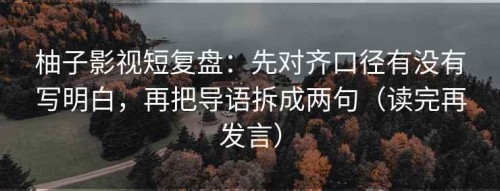 柚子影视短复盘：先对齐口径有没有写明白，再把导语拆成两句（读完再发言）