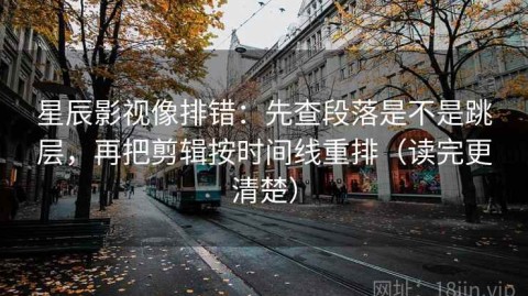 星辰影视像排错：先查段落是不是跳层，再把剪辑按时间线重排（读完更清楚）