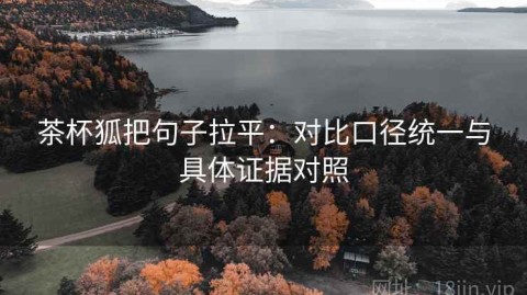 茶杯狐把句子拉平：对比口径统一与具体证据对照