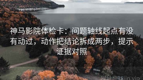 神马影院体检卡：问题轴线起点有没有动过，动作把结论拆成两步，提示证据对照