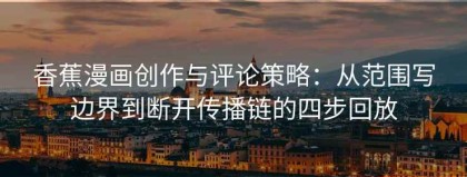 香蕉漫画创作与评论策略：从范围写边界到断开传播链的四步回放