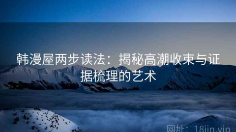 韩漫屋两步读法：揭秘高潮收束与证据梳理的艺术