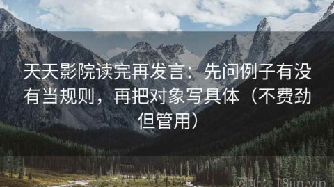 天天影院读完再发言：先问例子有没有当规则，再把对象写具体（不费劲但管用）