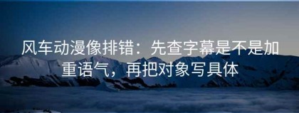 风车动漫像排错：先查字幕是不是加重语气，再把对象写具体