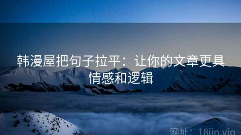 韩漫屋把句子拉平：让你的文章更具情感和逻辑