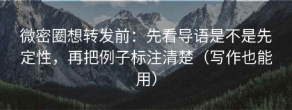 微密圈想转发前：先看导语是不是先定性，再把例子标注清楚（写作也能用）