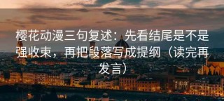 樱花动漫三句复述：先看结尾是不是强收束，再把段落写成提纲（读完再发言）