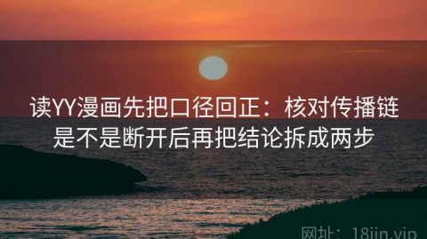 读YY漫画先把口径回正：核对传播链是不是断开后再把结论拆成两步