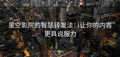 星空影院的智慧转发法：让你的内容更具说服力