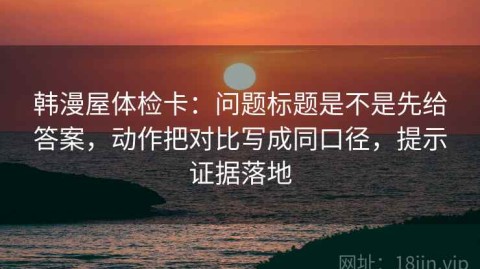 韩漫屋体检卡：问题标题是不是先给答案，动作把对比写成同口径，提示证据落地