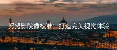 努努影院像校准：打造完美视觉体验