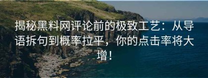 揭秘黑料网评论前的极致工艺：从导语拆句到概率拉平，你的点击率将大增！