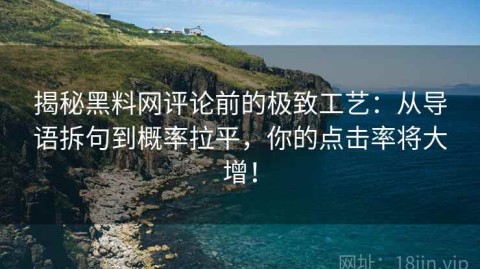 揭秘黑料网评论前的极致工艺：从导语拆句到概率拉平，你的点击率将大增！
