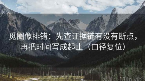 觅圈像排错：先查证据链有没有断点，再把时间写成起止（口径复位）