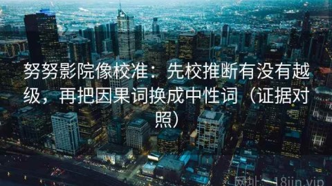 努努影院像校准：先校推断有没有越级，再把因果词换成中性词（证据对照）