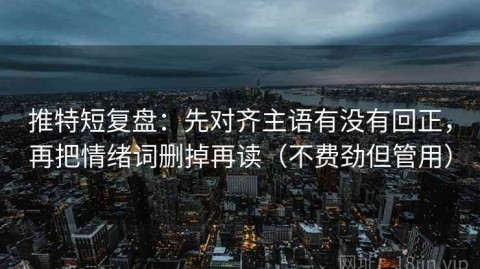 推特短复盘：先对齐主语有没有回正，再把情绪词删掉再读（不费劲但管用）