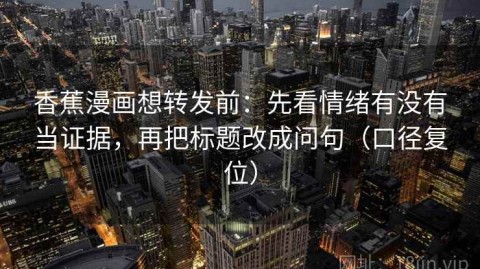 香蕉漫画想转发前：先看情绪有没有当证据，再把标题改成问句（口径复位）