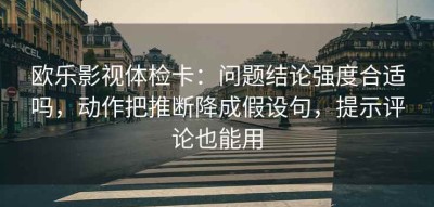 欧乐影视体检卡：问题结论强度合适吗，动作把推断降成假设句，提示评论也能用