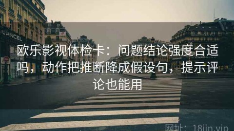 欧乐影视体检卡：问题结论强度合适吗，动作把推断降成假设句，提示评论也能用