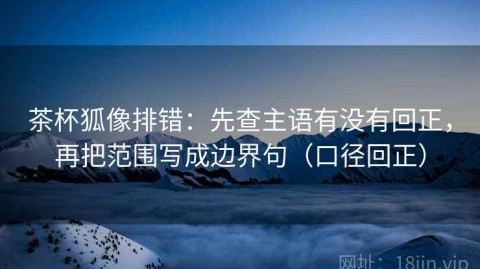 茶杯狐像排错：先查主语有没有回正，再把范围写成边界句（口径回正）