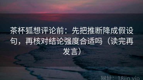 茶杯狐想评论前：先把推断降成假设句，再核对结论强度合适吗（读完再发言）