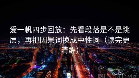 爱一帆四步回放：先看段落是不是跳层，再把因果词换成中性词（读完更清醒）