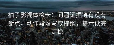 柚子影视体检卡：问题证据链有没有断点，动作段落写成提纲，提示读完更稳