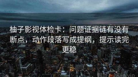 柚子影视体检卡：问题证据链有没有断点，动作段落写成提纲，提示读完更稳