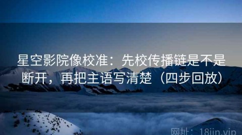 星空影院像校准：先校传播链是不是断开，再把主语写清楚（四步回放）