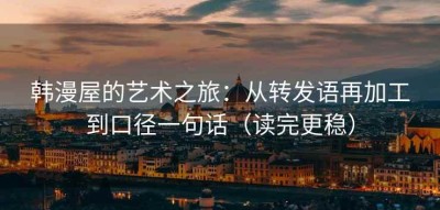 韩漫屋的艺术之旅：从转发语再加工到口径一句话（读完更稳）