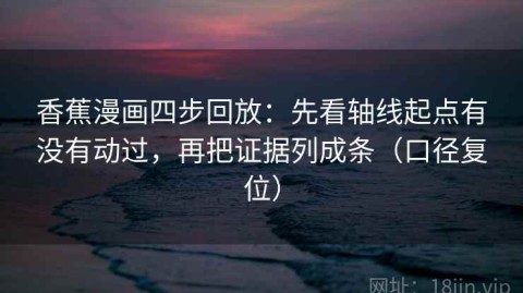 香蕉漫画四步回放：先看轴线起点有没有动过，再把证据列成条（口径复位）