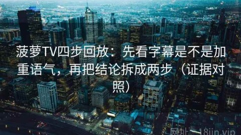 菠萝TV四步回放：先看字幕是不是加重语气，再把结论拆成两步（证据对照）