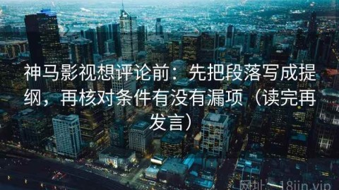 神马影视想评论前：先把段落写成提纲，再核对条件有没有漏项（读完再发言）