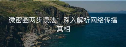 微密圈两步读法：深入解析网络传播真相