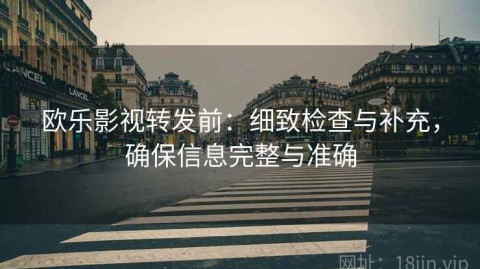 欧乐影视转发前：细致检查与补充，确保信息完整与准确