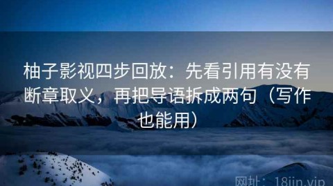 柚子影视四步回放：先看引用有没有断章取义，再把导语拆成两句（写作也能用）