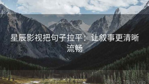 星辰影视把句子拉平：让叙事更清晰流畅