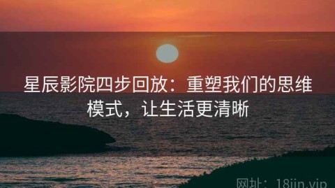 星辰影院四步回放：重塑我们的思维模式，让生活更清晰