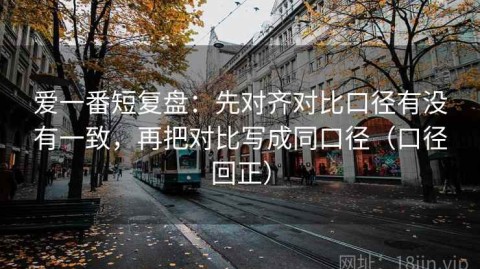 爱一番短复盘：先对齐对比口径有没有一致，再把对比写成同口径（口径回正）