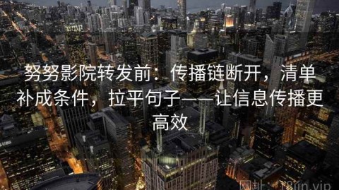 努努影院转发前：传播链断开，清单补成条件，拉平句子——让信息传播更高效