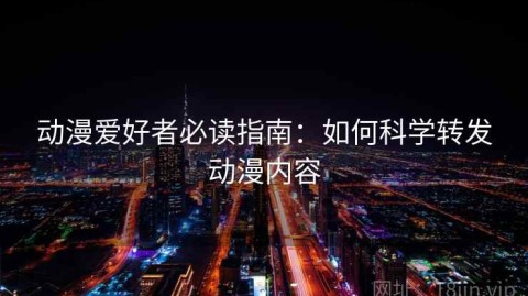 动漫爱好者必读指南：如何科学转发动漫内容
