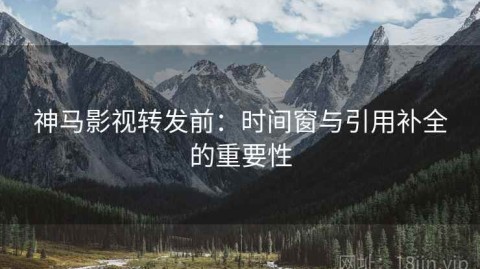 神马影视转发前：时间窗与引用补全的重要性