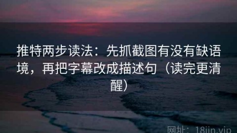 推特两步读法：先抓截图有没有缺语境，再把字幕改成描述句（读完更清醒）