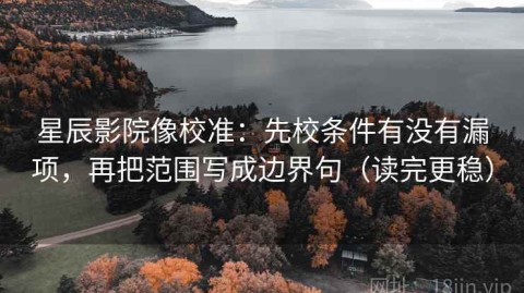 星辰影院像校准：先校条件有没有漏项，再把范围写成边界句（读完更稳）