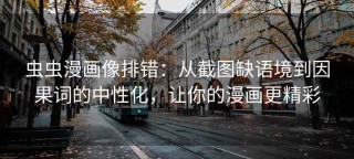 虫虫漫画像排错：从截图缺语境到因果词的中性化，让你的漫画更精彩