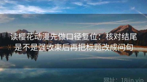 读樱花动漫先做口径复位：核对结尾是不是强收束后再把标题改成问句