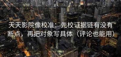 天天影院像校准：先校证据链有没有断点，再把对象写具体（评论也能用）