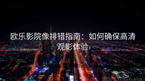 欧乐影院像排错指南：如何确保高清观影体验